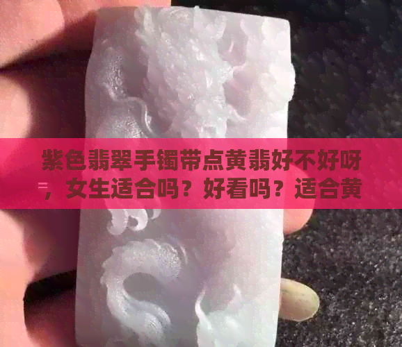 紫色翡翠手镯带点黄翡好不好呀，女生适合吗？好看吗？适合黄皮肤吗？