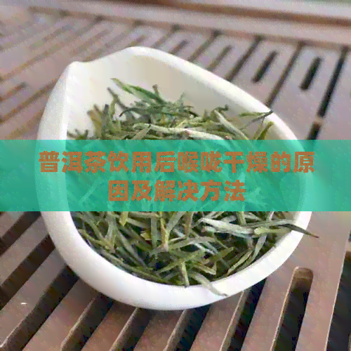 普洱茶饮用后喉咙干燥的原因及解决方法