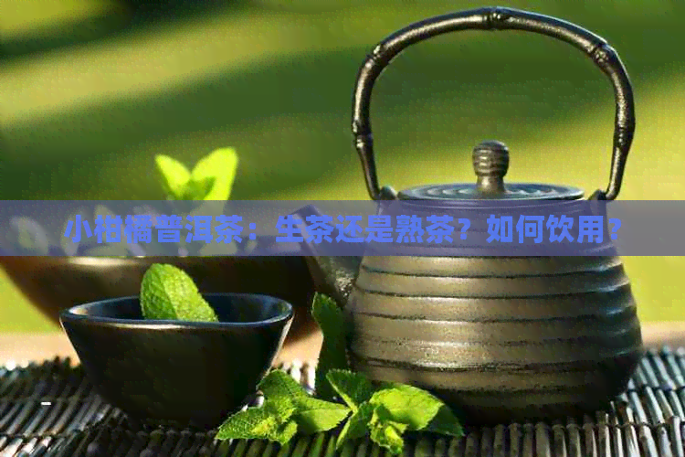 小柑橘普洱茶：生茶还是熟茶？如何饮用？