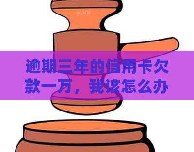 逾期三年的信用卡欠款一万，我该怎么办？全面解决方案和建议