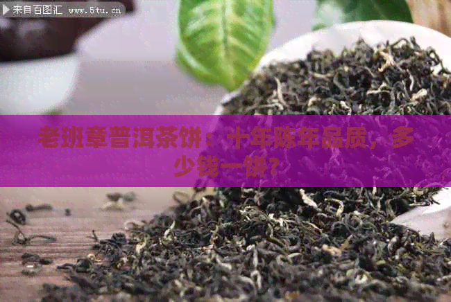 老班章普洱茶饼：十年陈年品质，多少钱一饼？