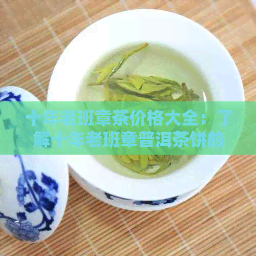 十年老班章茶价格大全：了解十年老班章普洱茶饼的价格、特点与市场趋势