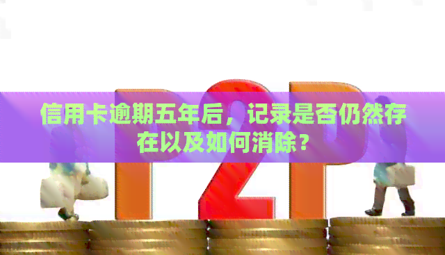 信用卡逾期五年后，记录是否仍然存在以及如何消除？