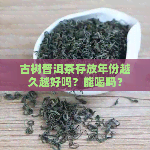 古树普洱茶存放年份越久越好吗？能喝吗？