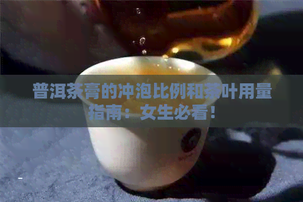 普洱茶膏的冲泡比例和茶叶用量指南：女生必看！