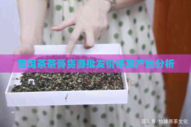 普洱茶茶膏货源批发价格及产地分析