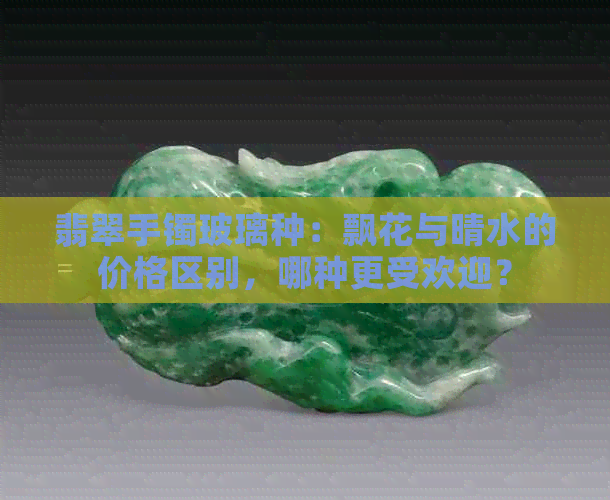 翡翠手镯玻璃种：飘花与晴水的价格区别，哪种更受欢迎？