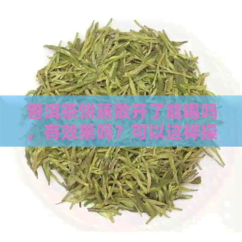 普洱茶饼蒸散开了能喝吗，有效果吗？可以这样操作吗？