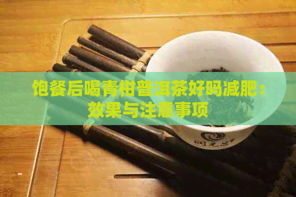 饱餐后喝青柑普洱茶好吗减肥：效果与注意事项