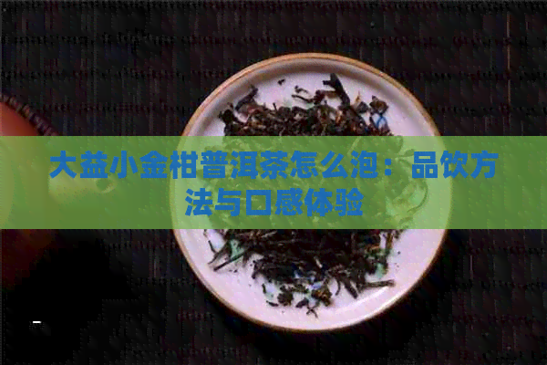 大益小金柑普洱茶怎么泡：品饮方法与口感体验