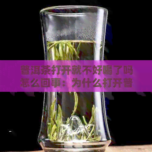 普洱茶打开就不好喝了吗怎么回事：为什么打开普洱茶后味道变化？