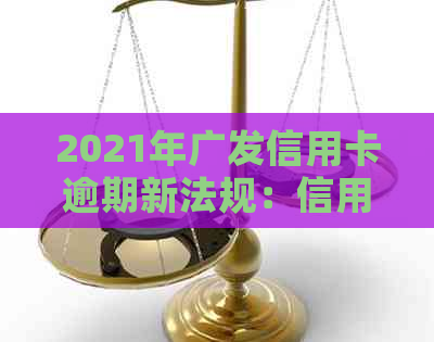 2021年广发信用卡逾期新法规：信用还款策略调整，影响持卡人与银行协商