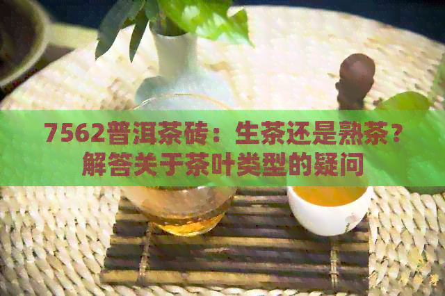 7562普洱茶砖：生茶还是熟茶？解答关于茶叶类型的疑问