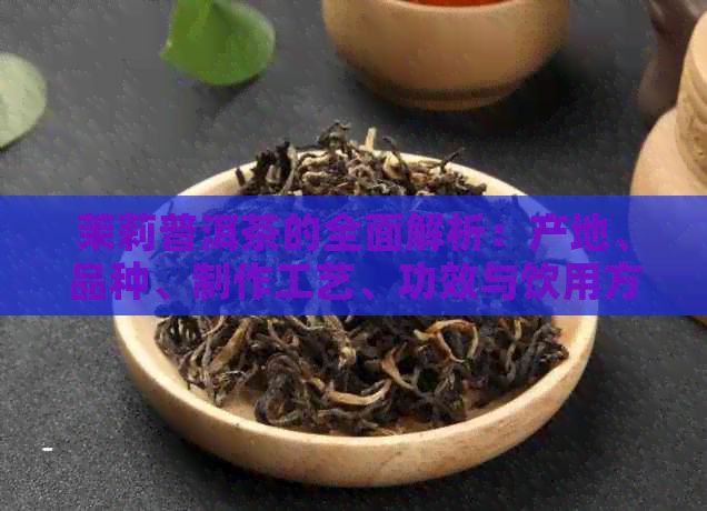 茉莉普洱茶的全面解析：产地、品种、制作工艺、功效与饮用方法