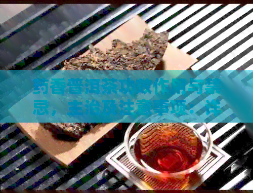 药香普洱茶功效作用与禁忌，主治及注意事项：详细了解其对健的影响