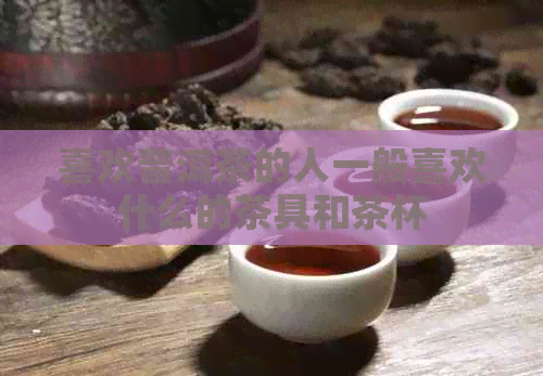 喜欢普洱茶的人一般喜欢什么的茶具和茶杯