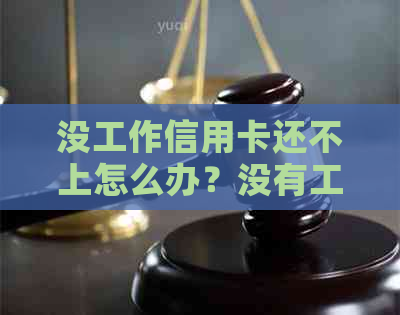 没工作信用卡还不上怎么办？没有工作还不上信用卡如何解决？