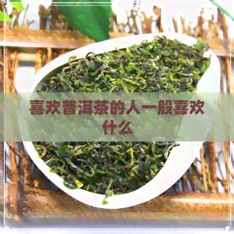 喜欢普洱茶的人一般喜欢什么