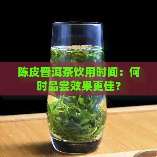 陈皮普洱茶饮用时间：何时品尝效果更佳？