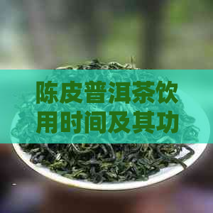 陈皮普洱茶饮用时间及其功效探讨