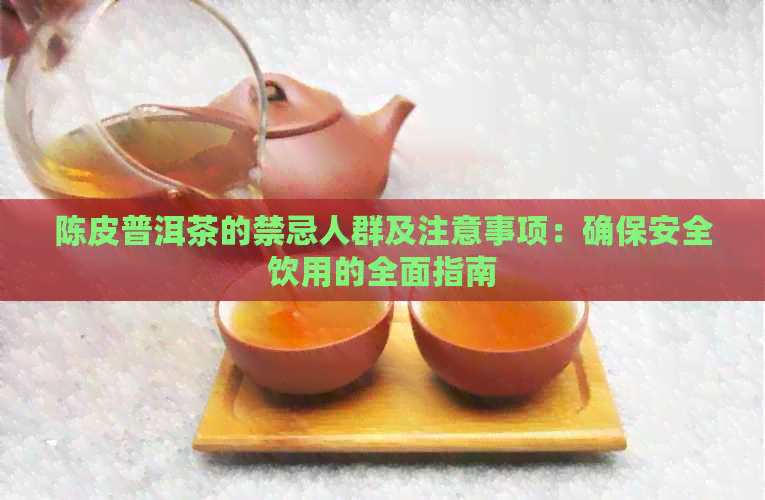 陈皮普洱茶的禁忌人群及注意事项：确保安全饮用的全面指南