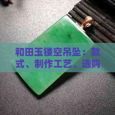 和田玉镂空吊坠：款式、制作工艺、选购及保养指南，一文详解