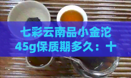 七彩云南品小金沱45g保质期多久：十年熟茶，普洱价格，糯香保质期