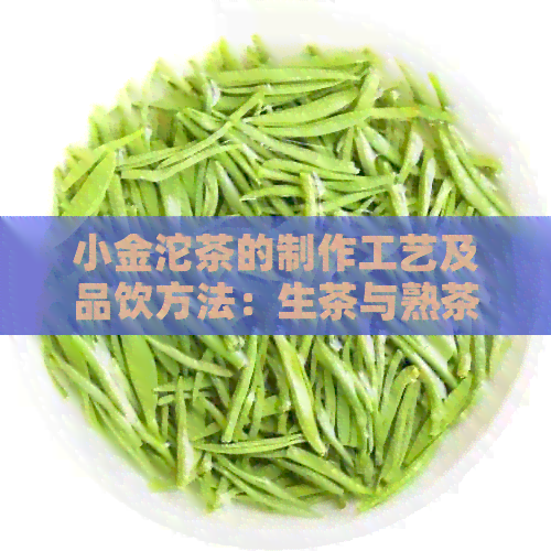 小金沱茶的制作工艺及品饮方法：生茶与熟茶的区别解析