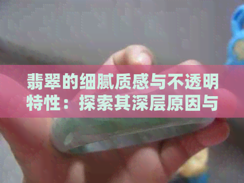 翡翠的细腻质感与不透明特性：探索其深层原因与影响