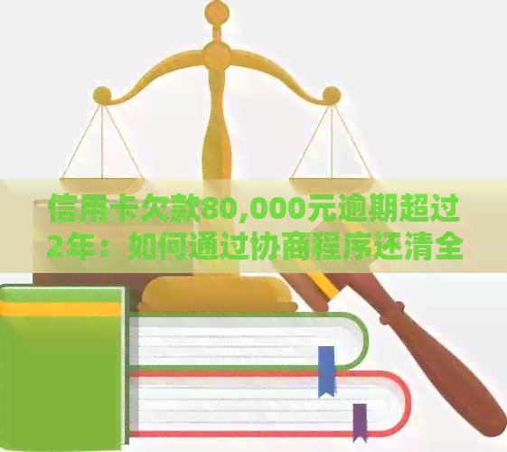 信用卡欠款80,000元逾期超过2年：如何通过协商程序还清全部本金？