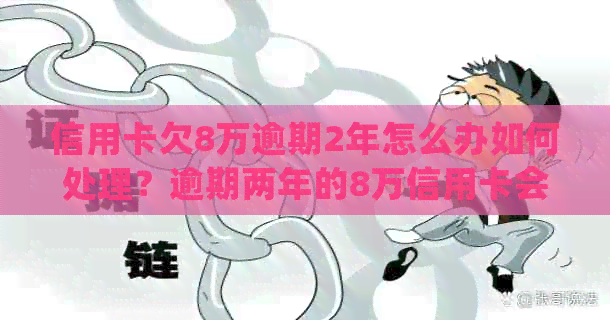 信用卡欠8万逾期2年怎么办如何处理？逾期两年的8万信用卡会有什么后果？