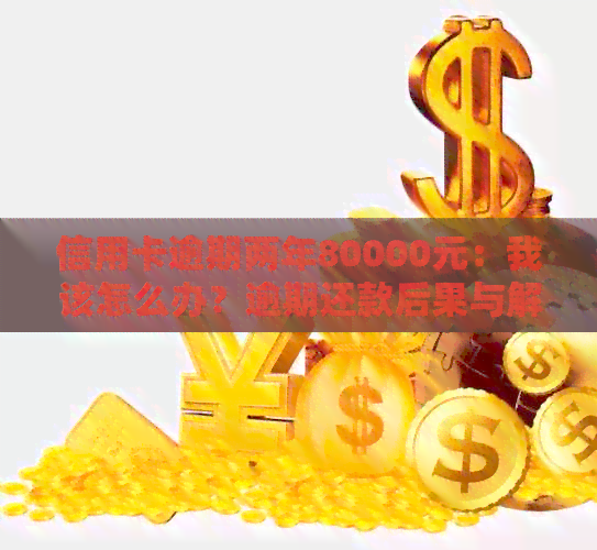 信用卡逾期两年80000元：我该怎么办？逾期还款后果与解决方案全面解析