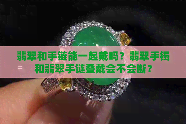 翡翠和手链能一起戴吗？翡翠手镯和翡翠手链叠戴会不会断？