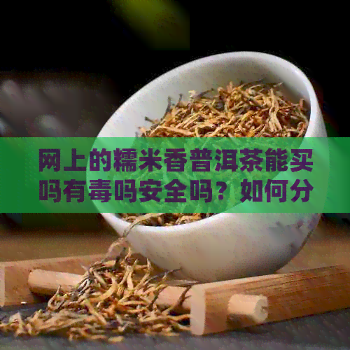 网上的糯米香普洱茶能买吗有吗安全吗？如何分辨真假并确保品质？