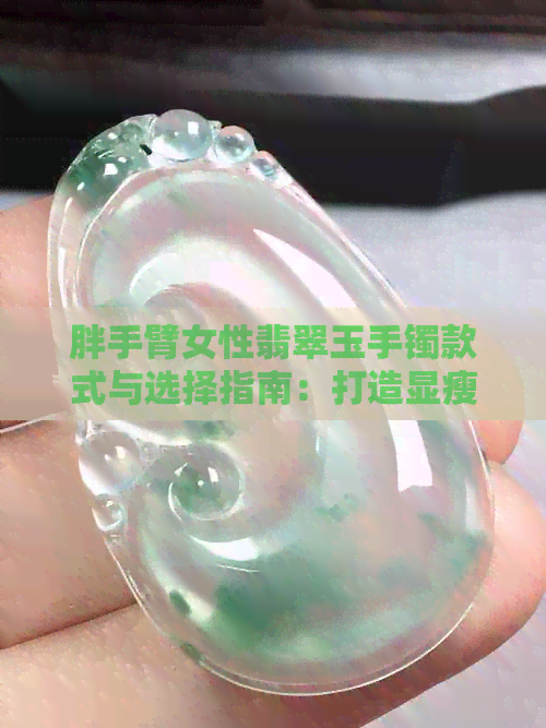 胖手臂女性翡翠玉手镯款式与选择指南：打造显瘦的优雅气质