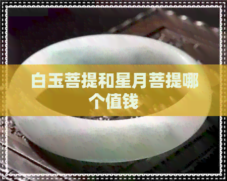 白玉菩提和星月菩提哪个值钱