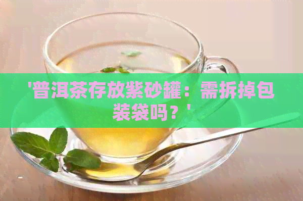 '普洱茶存放紫砂罐：需拆掉包装袋吗？'