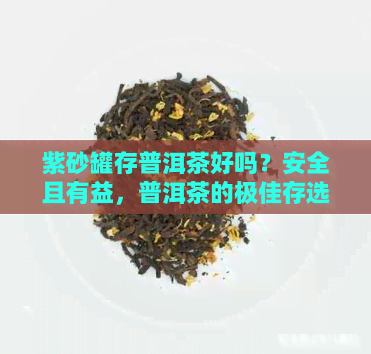 紫砂罐存普洱茶好吗？安全且有益，普洱茶的极佳存选择