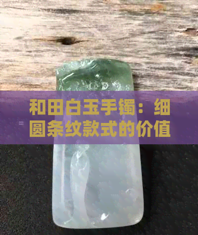 和田白玉手镯：细圆条纹款式的价值探讨