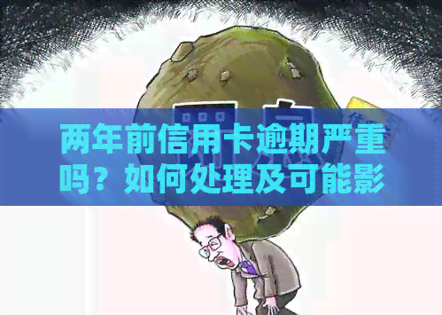 两年前信用卡逾期严重吗？如何处理及可能影响？