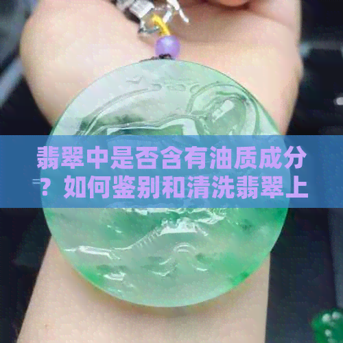 翡翠中是否含有油质成分？如何鉴别和清洗翡翠上的油渍？