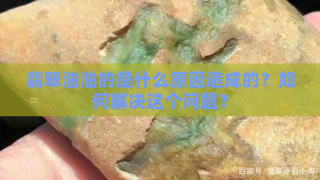 翡翠油油的是什么原因造成的？如何解决这个问题？