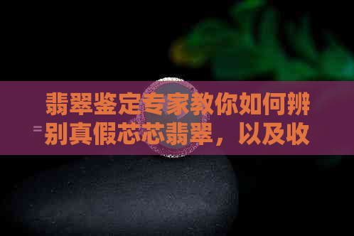 翡翠鉴定专家教你如何辨别真假芯芯翡翠，以及收藏和选购建议