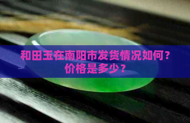 和田玉在南阳市发货情况如何？价格是多少？