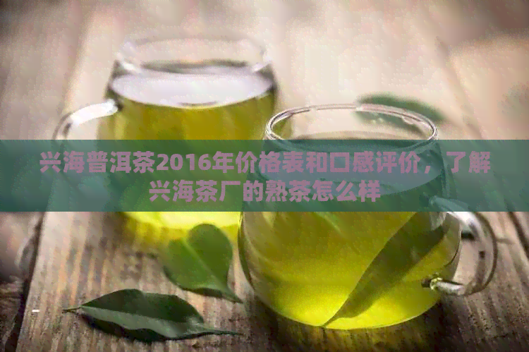 兴海普洱茶2016年价格表和口感评价，了解兴海茶厂的熟茶怎么样