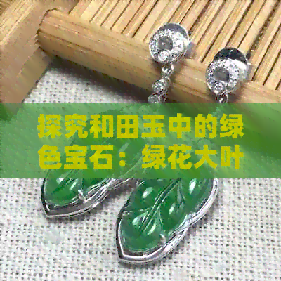 探究和田玉中的绿色宝石：绿花大叶子的价值和市场价格