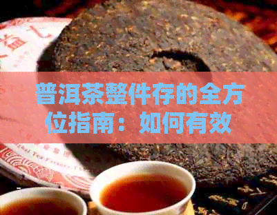 普洱茶整件存的全方位指南：如何有效保持茶叶品质与口感