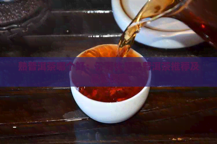 熟普洱茶哪个好：云南优质熟普洱茶推荐及品鉴指南