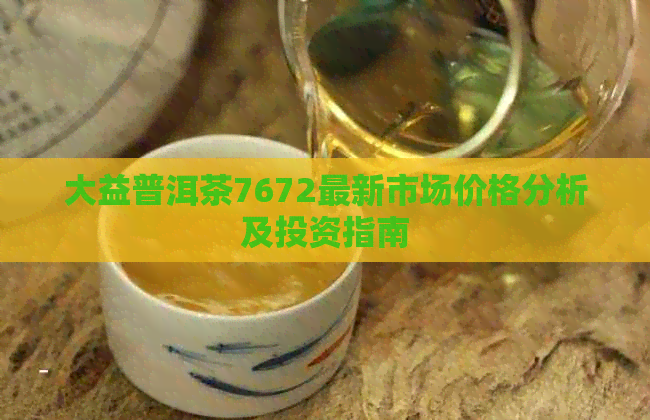 大益普洱茶7672最新市场价格分析及投资指南