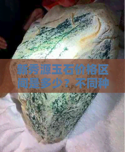 新秀源玉石价格区间是多少？不同种类和品质的玉石一斤多少钱？